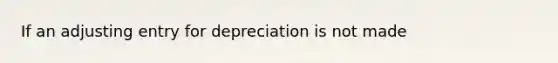 If an adjusting entry for depreciation is not made