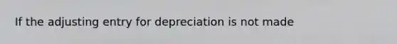 If the adjusting entry for depreciation is not made