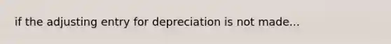 if the adjusting entry for depreciation is not made...