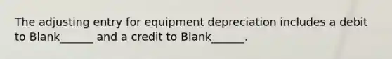 The adjusting entry for equipment depreciation includes a debit to Blank______ and a credit to Blank______.