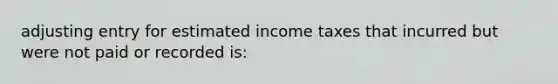 adjusting entry for estimated income taxes that incurred but were not paid or recorded is: