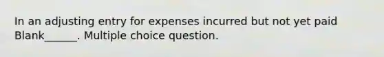 In an adjusting entry for expenses incurred but not yet paid Blank______. Multiple choice question.