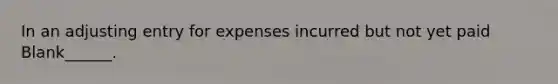 In an adjusting entry for expenses incurred but not yet paid Blank______.