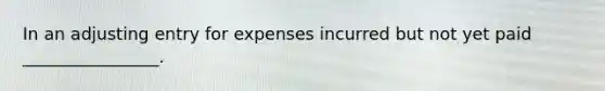 In an adjusting entry for expenses incurred but not yet paid ________________.