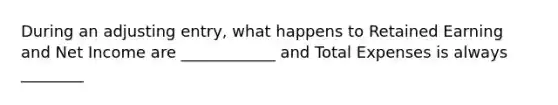 During an adjusting entry, what happens to Retained Earning and Net Income are ____________ and Total Expenses is always ________