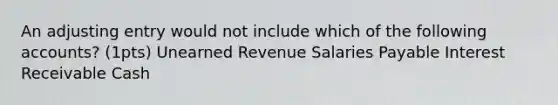 An adjusting entry would not include which of the following accounts? (1pts) Unearned Revenue Salaries Payable Interest Receivable Cash