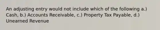 An adjusting entry would not include which of the following a.) Cash, b.) Accounts Receivable, c.) Property Tax Payable, d.) Unearned Revenue