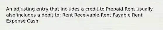 An adjusting entry that includes a credit to Prepaid Rent usually also includes a debit to: Rent Receivable Rent Payable Rent Expense Cash