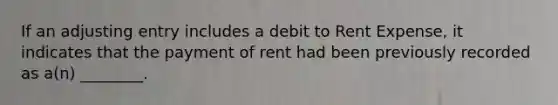 If an adjusting entry includes a debit to Rent​ Expense, it indicates that the payment of rent had been previously recorded as​ a(n) ________.