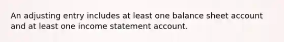 An adjusting entry includes at least one balance sheet account and at least one income statement account.