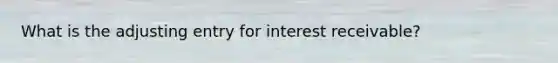 What is the adjusting entry for interest receivable?