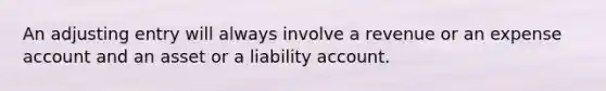 An adjusting entry will always involve a revenue or an expense account and an asset or a liability account.