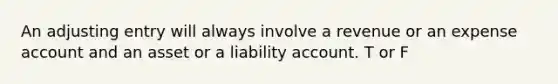 An adjusting entry will always involve a revenue or an expense account and an asset or a liability account. T or F