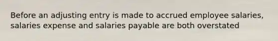 Before an adjusting entry is made to accrued employee salaries, salaries expense and salaries payable are both overstated