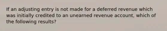 If an adjusting entry is not made for a deferred revenue which was initially credited to an unearned revenue account, which of the following results?