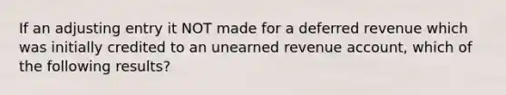 If an adjusting entry it NOT made for a deferred revenue which was initially credited to an unearned revenue account, which of the following results?