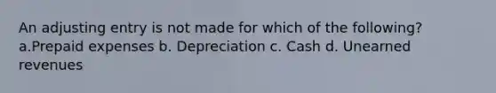 An adjusting entry is not made for which of the following? a.Prepaid expenses b. Depreciation c. Cash d. Unearned revenues