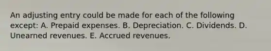 An adjusting entry could be made for each of the following except: A. Prepaid expenses. B. Depreciation. C. Dividends. D. Unearned revenues. E. Accrued revenues.