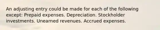 An adjusting entry could be made for each of the following except: Prepaid expenses. Depreciation. Stockholder investments. Unearned revenues. Accrued expenses.