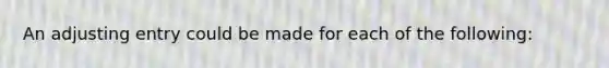 An adjusting entry could be made for each of the following: