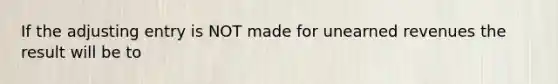 If the adjusting entry is NOT made for <a href='https://www.questionai.com/knowledge/kJai9DDOaA-unearned-revenues' class='anchor-knowledge'>unearned revenues</a> the result will be to