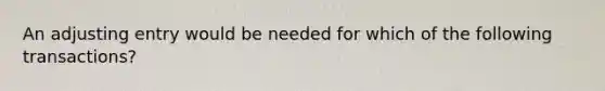 An adjusting entry would be needed for which of the following transactions?