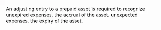 An adjusting entry to a prepaid asset is required to recognize unexpired expenses. the accrual of the asset. unexpected expenses. the expiry of the asset.