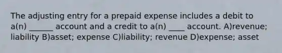 The adjusting entry for a prepaid expense includes a debit to a(n) ______ account and a credit to a(n) ____ account. A)revenue; liability B)asset; expense C)liability; revenue D)expense; asset