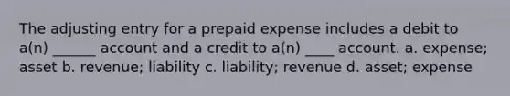 The adjusting entry for a prepaid expense includes a debit to a(n) ______ account and a credit to a(n) ____ account. a. expense; asset b. revenue; liability c. liability; revenue d. asset; expense