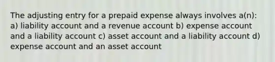 The adjusting entry for a prepaid expense always involves a(n): a) liability account and a revenue account b) expense account and a liability account c) asset account and a liability account d) expense account and an asset account