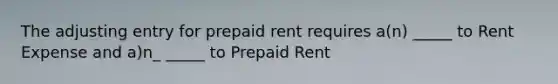 The adjusting entry for prepaid rent requires a(n) _____ to Rent Expense and a)n_ _____ to Prepaid Rent