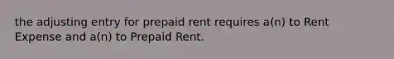 the adjusting entry for prepaid rent requires a(n) to Rent Expense and a(n) to Prepaid Rent.