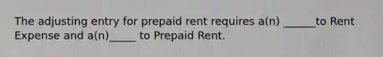 The adjusting entry for prepaid rent requires a(n) ______to Rent Expense and a(n)_____ to Prepaid Rent.