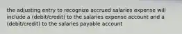 the adjusting entry to recognize accrued salaries expense will include a (debit/credit) to the salaries expense account and a (debit/credit) to the salaries payable account