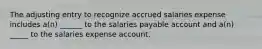 The adjusting entry to recognize accrued salaries expense includes a(n) ______ to the salaries payable account and a(n) _____ to the salaries expense account.