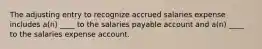 The adjusting entry to recognize accrued salaries expense includes a(n) ____ to the salaries payable account and a(n) ____ to the salaries expense account.