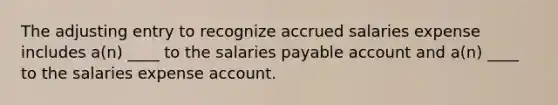 The adjusting entry to recognize accrued salaries expense includes a(n) ____ to the salaries payable account and a(n) ____ to the salaries expense account.