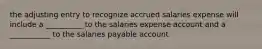 the adjusting entry to recognize accrued salaries expense will include a __________ to the salaries expense account and a ___________ to the salaries payable account