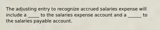 The adjusting entry to recognize accrued salaries expense will include a _____ to the salaries expense account and a ______ to the salaries payable account.