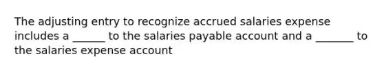 The adjusting entry to recognize accrued salaries expense includes a ______ to the salaries payable account and a _______ to the salaries expense account