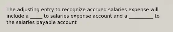 The adjusting entry to recognize accrued salaries expense will include a _____ to salaries expense account and a __________ to the salaries payable account