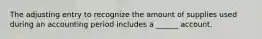 The adjusting entry to recognize the amount of supplies used during an accounting period includes a ______ account.