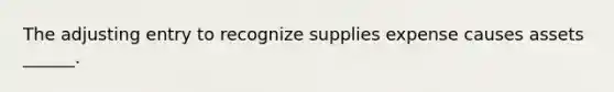 The adjusting entry to recognize supplies expense causes assets ______.