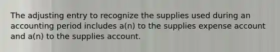 The adjusting entry to recognize the supplies used during an accounting period includes a(n) to the supplies expense account and a(n) to the supplies account.