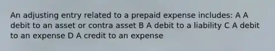 An adjusting entry related to a prepaid expense includes: A A debit to an asset or contra asset B A debit to a liability C A debit to an expense D A credit to an expense