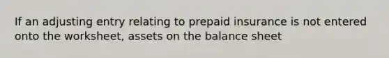 If an adjusting entry relating to prepaid insurance is not entered onto the worksheet, assets on the balance sheet