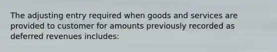 The adjusting entry required when goods and services are provided to customer for amounts previously recorded as deferred revenues includes: