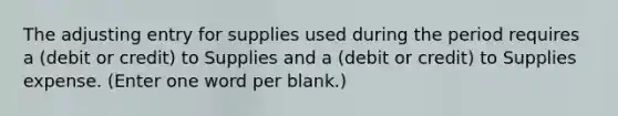 The adjusting entry for supplies used during the period requires a (debit or credit) to Supplies and a (debit or credit) to Supplies expense. (Enter one word per blank.)