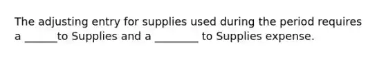 The adjusting entry for supplies used during the period requires a ______to Supplies and a ________ to Supplies expense.