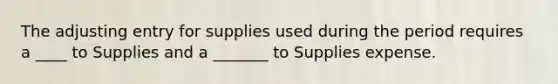 The adjusting entry for supplies used during the period requires a ____ to Supplies and a _______ to Supplies expense.